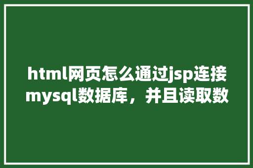 html网页怎么通过jsp连接mysql数据库，并且读取数据库中得数据，和写入数据「mysql数据库连接工具」 Web前端