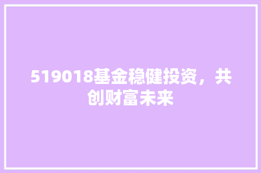519018基金稳健投资，共创财富未来