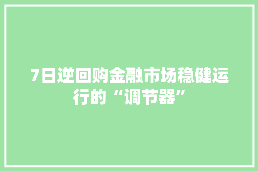 7日逆回购金融市场稳健运行的“调节器”