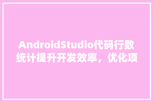 AndroidStudio代码行数统计提升开发效率，优化项目质量
