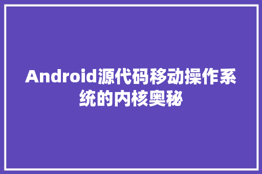 Android源代码移动操作系统的内核奥秘