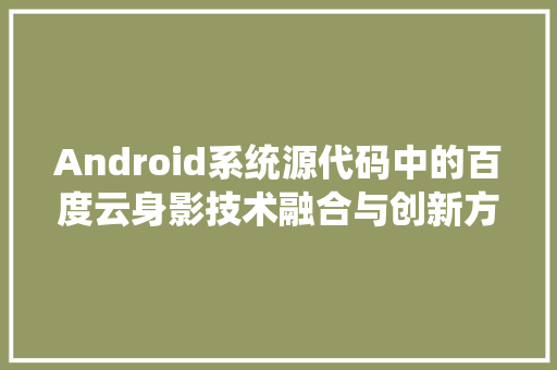 Android系统源代码中的百度云身影技术融合与创新方法