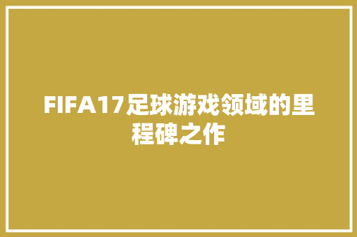 FIFA17足球游戏领域的里程碑之作