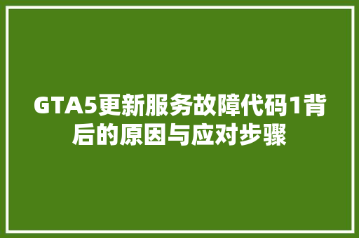 GTA5更新服务故障代码1背后的原因与应对步骤