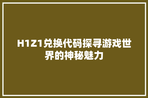 H1Z1兑换代码探寻游戏世界的神秘魅力
