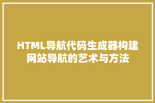 HTML导航代码生成器构建网站导航的艺术与方法 Web前端