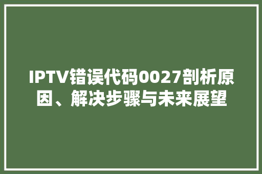 IPTV错误代码0027剖析原因、解决步骤与未来展望