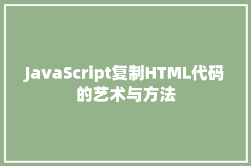 JavaScript复制HTML代码的艺术与方法