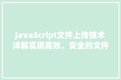 JavaScript文件上传技术详解实现高效、安全的文件传输