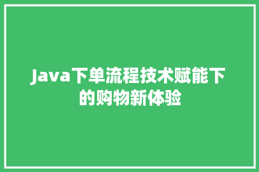Java下单流程技术赋能下的购物新体验 Web前端