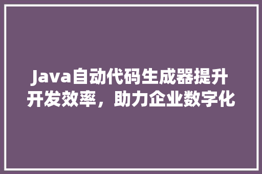 Java自动代码生成器提升开发效率，助力企业数字化转型