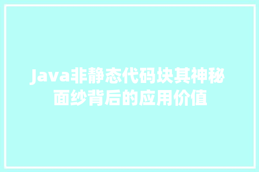 Java非静态代码块其神秘面纱背后的应用价值