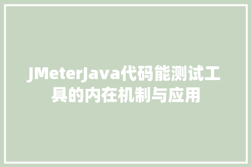 JMeterJava代码能测试工具的内在机制与应用