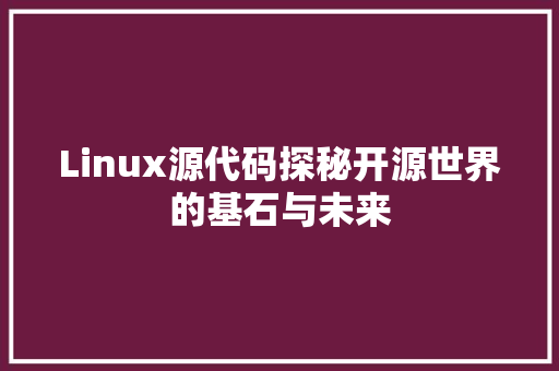 Linux源代码探秘开源世界的基石与未来