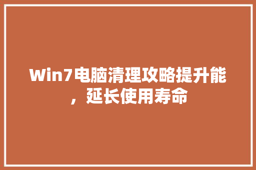 Win7电脑清理攻略提升能，延长使用寿命