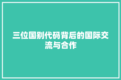 三位国别代码背后的国际交流与合作