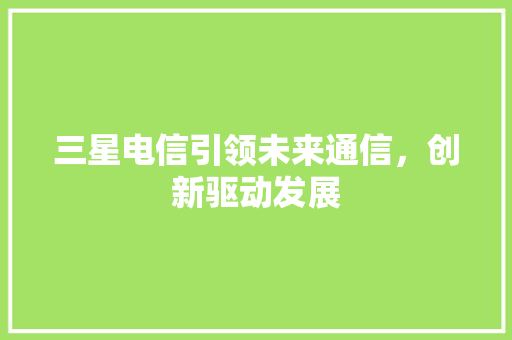 三星电信引领未来通信，创新驱动发展