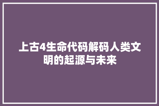 上古4生命代码解码人类文明的起源与未来