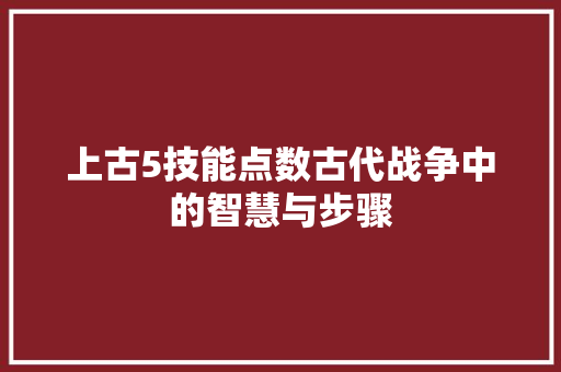 上古5技能点数古代战争中的智慧与步骤