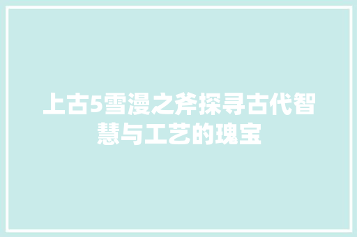 上古5雪漫之斧探寻古代智慧与工艺的瑰宝