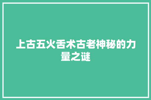 上古五火舌术古老神秘的力量之谜