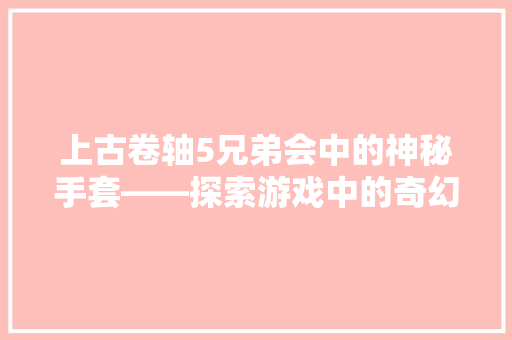 上古卷轴5兄弟会中的神秘手套——探索游戏中的奇幻与科技交融 服务器/数据库
