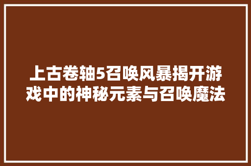 上古卷轴5召唤风暴揭开游戏中的神秘元素与召唤魔法之谜
