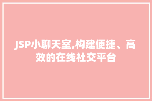 JSP小聊天室,构建便捷、高效的在线社交平台