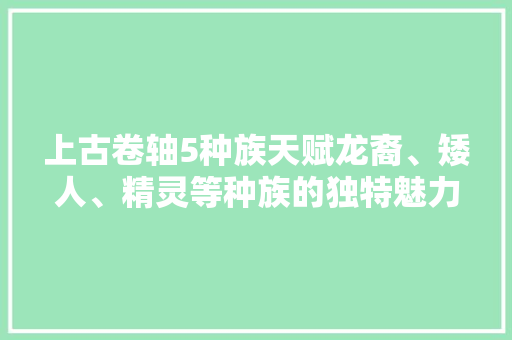 上古卷轴5种族天赋龙裔、矮人、精灵等种族的独特魅力
