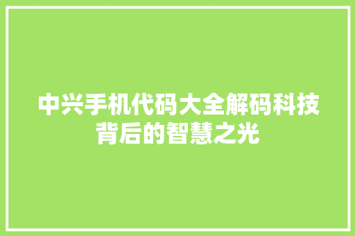 中兴手机代码大全解码科技背后的智慧之光
