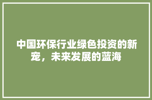 中国环保行业绿色投资的新宠，未来发展的蓝海