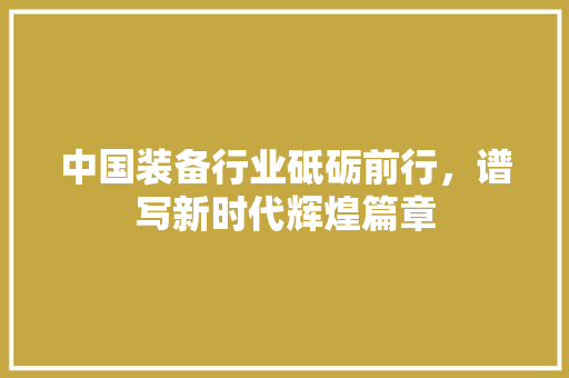 中国装备行业砥砺前行，谱写新时代辉煌篇章