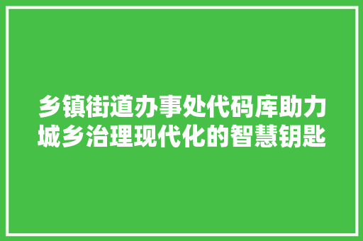 乡镇街道办事处代码库助力城乡治理现代化的智慧钥匙