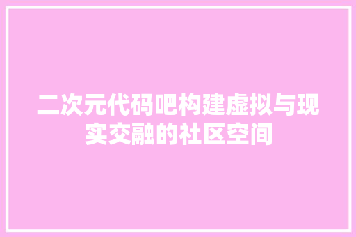 二次元代码吧构建虚拟与现实交融的社区空间