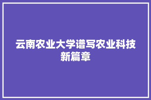 云南农业大学谱写农业科技新篇章
