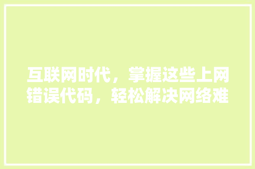 互联网时代，掌握这些上网错误代码，轻松解决网络难题