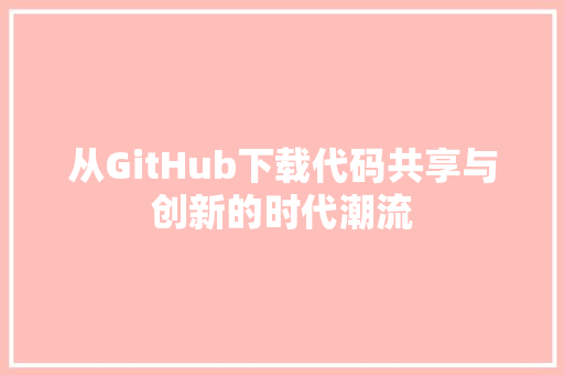 从GitHub下载代码共享与创新的时代潮流