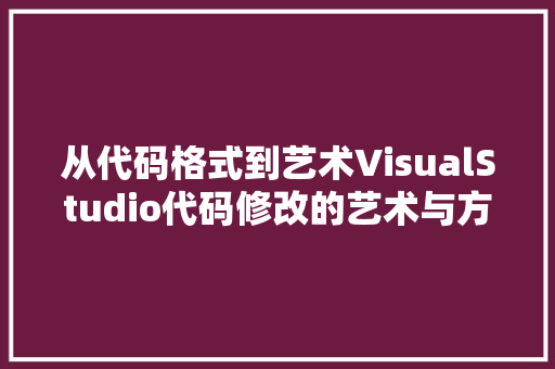 从代码格式到艺术VisualStudio代码修改的艺术与方法