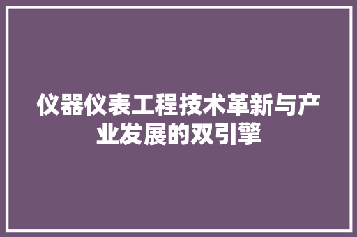 仪器仪表工程技术革新与产业发展的双引擎
