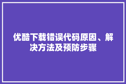 优酷下载错误代码原因、解决方法及预防步骤