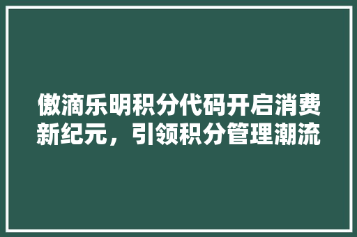 傲滴乐明积分代码开启消费新纪元，引领积分管理潮流