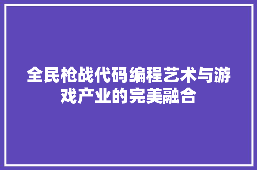 全民枪战代码编程艺术与游戏产业的完美融合