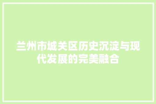 兰州市城关区历史沉淀与现代发展的完美融合