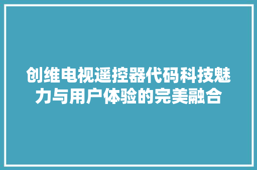 创维电视遥控器代码科技魅力与用户体验的完美融合
