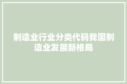制造业行业分类代码我国制造业发展新格局