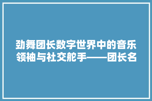 劲舞团长数字世界中的音乐领袖与社交舵手——团长名字代码背后的故事