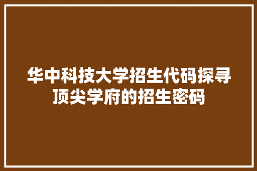 华中科技大学招生代码探寻顶尖学府的招生密码