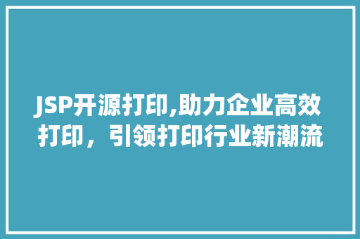 JSP开源打印,助力企业高效打印，引领打印行业新潮流