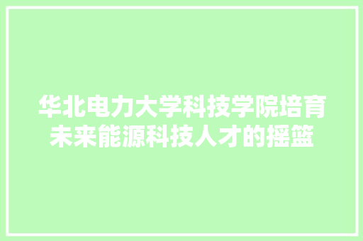 华北电力大学科技学院培育未来能源科技人才的摇篮
