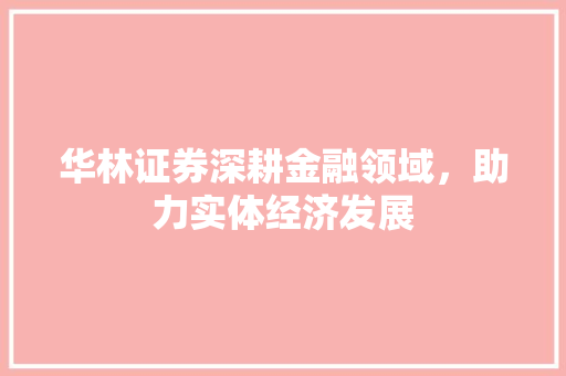 华林证券深耕金融领域，助力实体经济发展